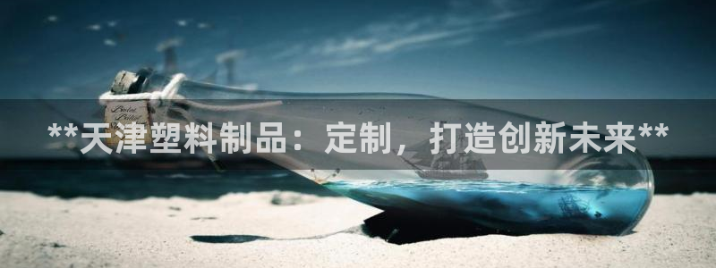太阳集团城入口：**天津塑料制品：定制，打造创新未来**