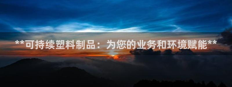 太阳集团在中国合法吗：**可持续塑料制品：为您的业务和环境赋