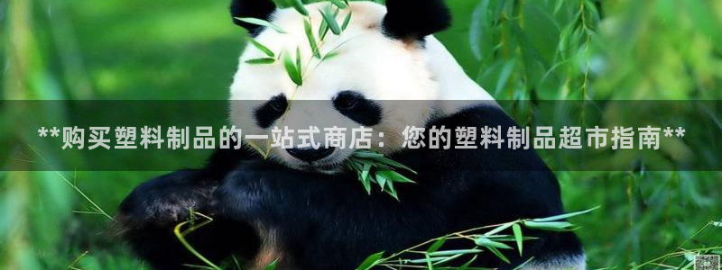 澳门太阳集团老板洗米华：**购买塑料制品的一站式商店：您的塑