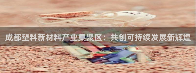 太阳集团电子游戏官方网站：成都塑料新材料产业集聚区：共创可持