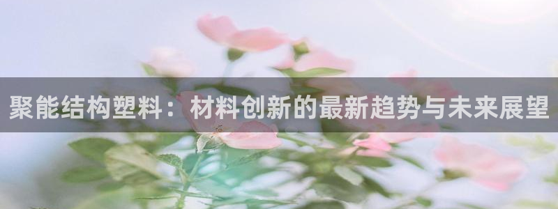 太阳诚集团APP：聚能结构塑料：材料创新的最新趋势与未来展望