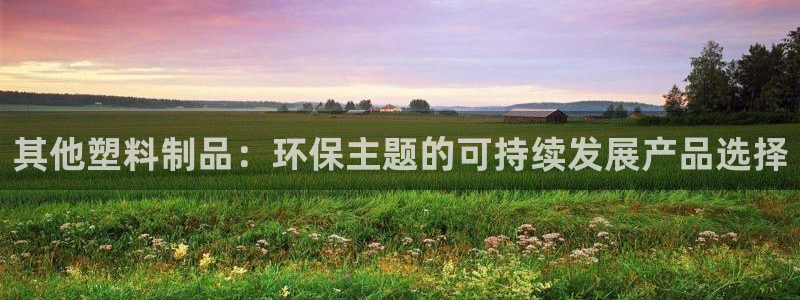太阳成集团tyc33455cc：其他塑料制品：环保主题的可持