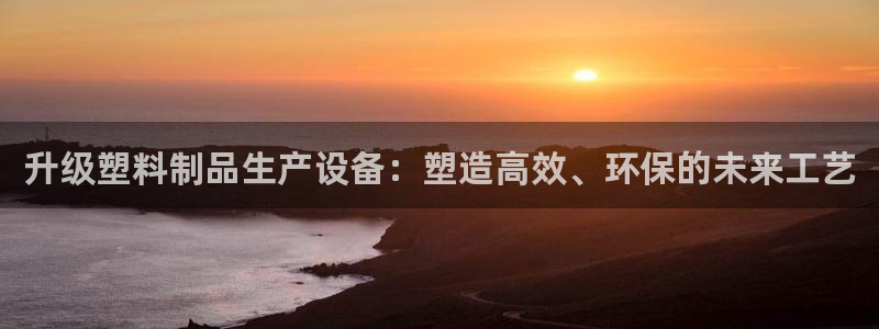 太阳app网页版：升级塑料制品生产设备：塑造高效、环保的未来