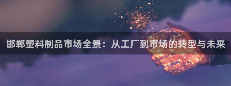 太阳集团城娱8722：邯郸塑料制品市场全景：从工厂到市场的转