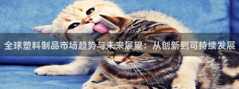 太阳集团娱乐官方网站：全球塑料制品市场趋势与未来展望：从创新
