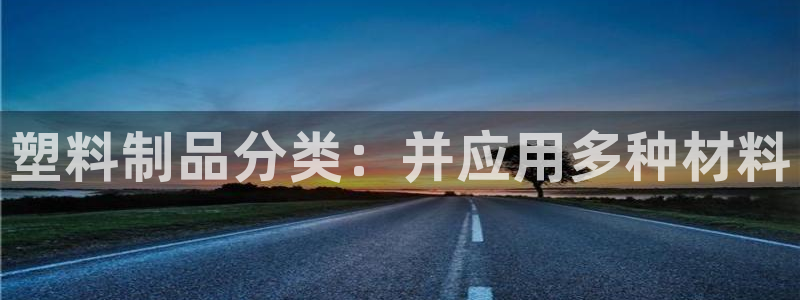 太阳集团游戏官方网址老字号：塑料制品分类：并应用多种材料