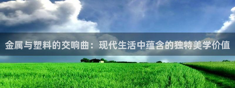 太阳gg娱乐胺44262：金属与塑料的交响曲：现代生活中蕴含
