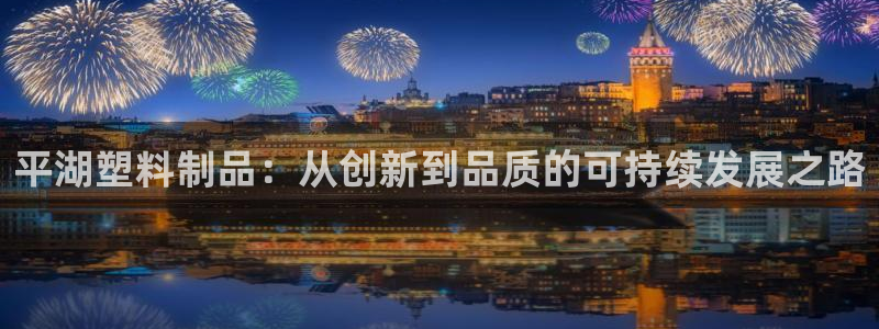 太阳gg登录首页：平湖塑料制品：从创新到品质的可持续发展之路