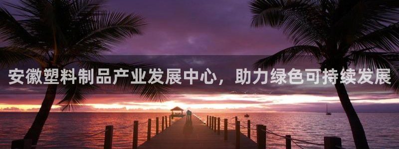太阳集团电子游戏有限公司：安徽塑料制品产业发展中心，助力绿色