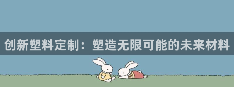 太阳集团游戏平台：创新塑料定制：塑造无限可能的未来材料