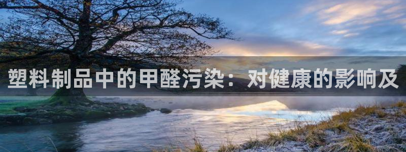 澳门太阳成城集团洗米华：塑料制品中的甲醛污染：对健康的影响及