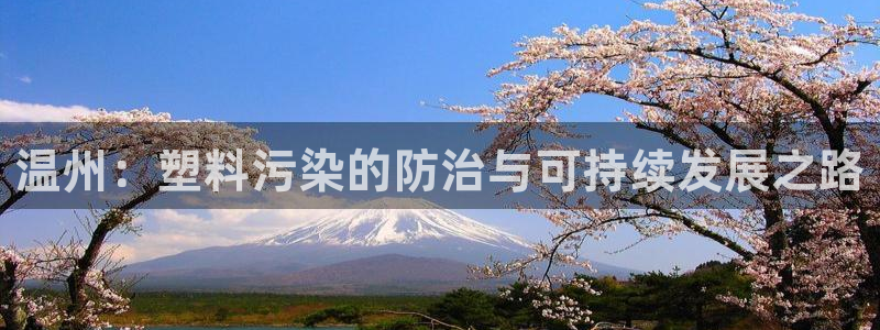 太阳诚集团视频：温州：塑料污染的防治与可持续发展之路