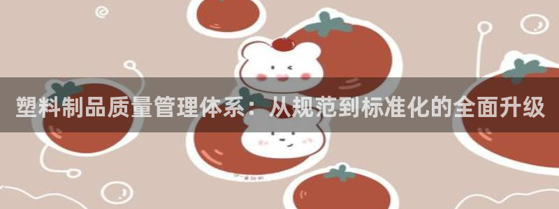 太阳集团网站入口官网首页：塑料制品质量管理体系：从规范到标准