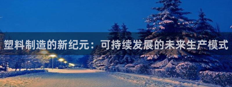 电子游戏太阳神官方网站：塑料制造的新纪元：可持续发展的未来生