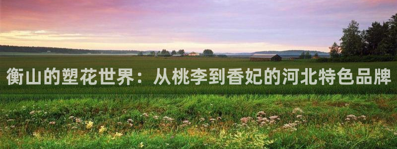 太阳集团所有网址16877官网：衡山的塑花世界：从桃李到香妃