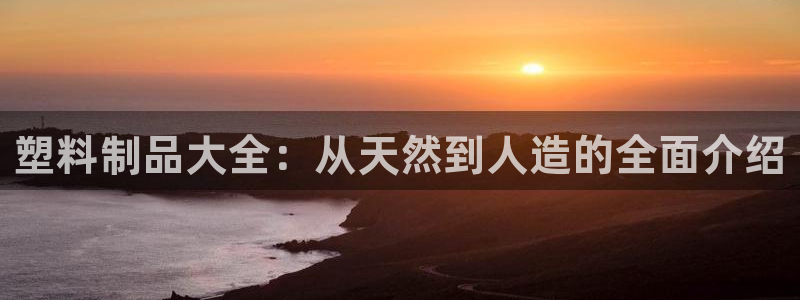 太阳集团城官网1407：塑料制品大全：从天然到人造的全面介绍