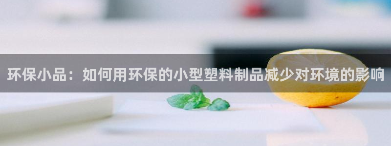 太阳gg平台注册：环保小品：如何用环保的小型塑料制品减少对环
