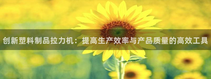 太阳集团网站古天乐代言的：创新塑料制品拉力机：提高生产效率与