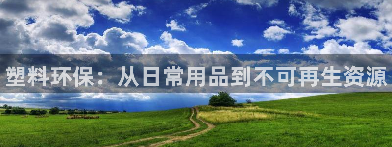 太阳集团游戏官网：塑料环保：从日常用品到不可再生资源