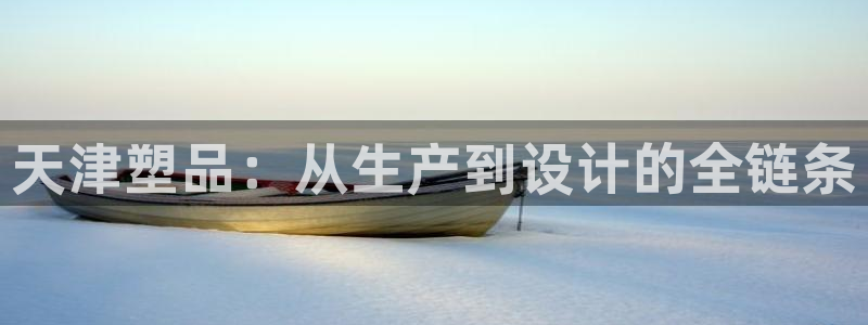 太阳集团网投：天津塑品：从生产到设计的全链条