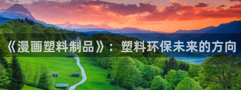 太阳集团游戏：《漫画塑料制品》：塑料环保未来的方向