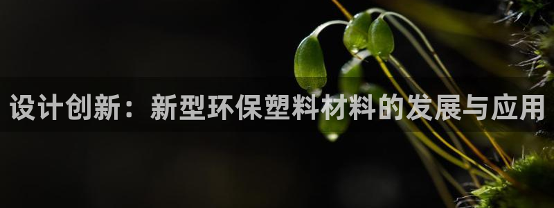 太阳成集团tyc234cc振兴：设计创新：新型环保塑料材料的
