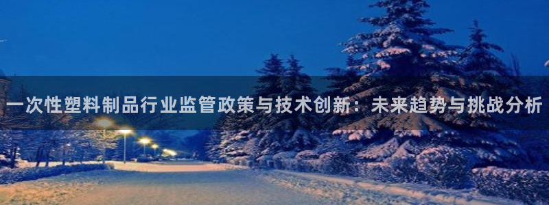 太阳集团网址首页：一次性塑料制品行业监管政策与技术创新：未来