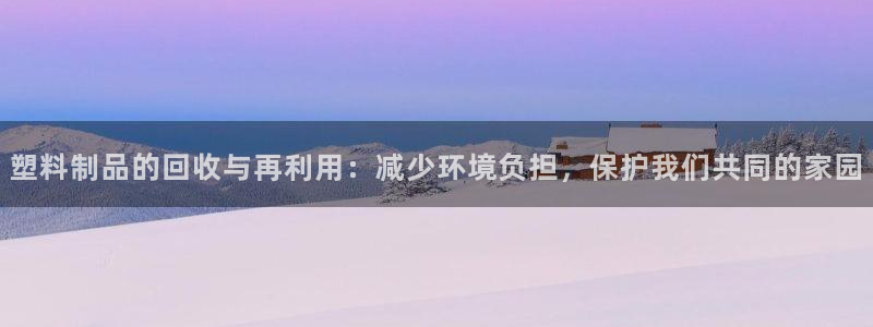 太阳gg登陆测试：塑料制品的回收与再利用：减少环境负担，保护