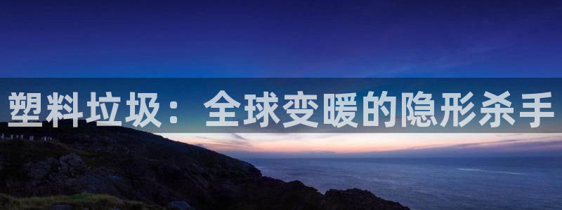 太阳集团洗米华菲律宾：塑料垃圾：全球变暖的隐形杀手