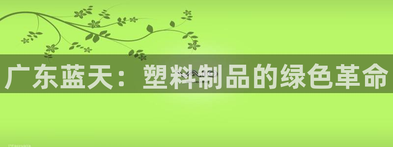 太阳gg平台登陆：广东蓝天：塑料制品的绿色革命