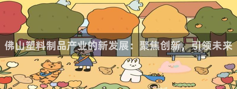 太阳集团娱乐全部网址视频：佛山塑料制品产业的新发展：聚焦创新