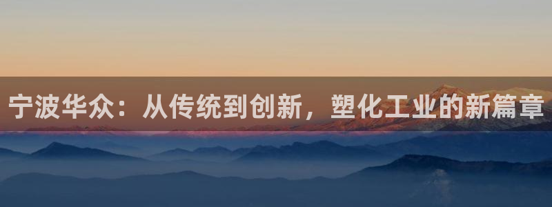 太阳地产集团：宁波华众：从传统到创新，塑化工业的新篇章