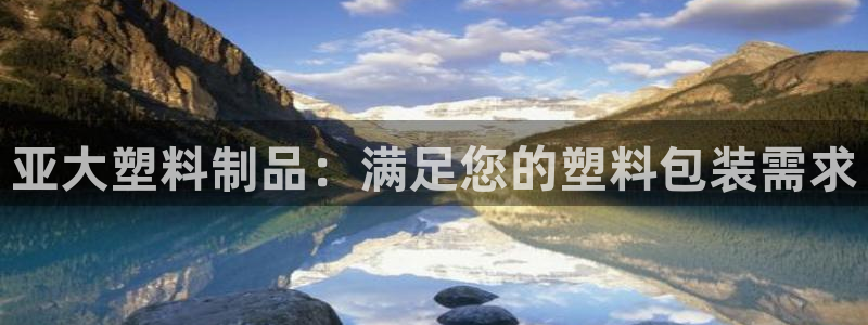 太阳app网页版：亚大塑料制品：满足您的塑料包装需求
