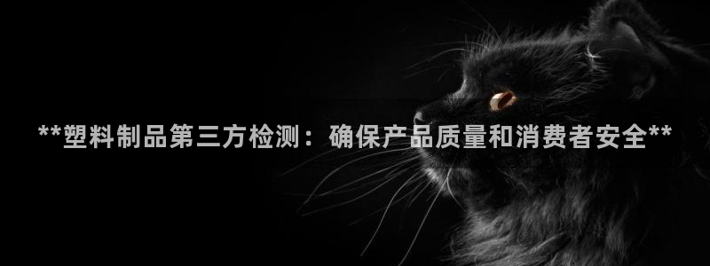 古天乐和太阳集团谁厉害：**塑料制品第三方检测：确保产品质量