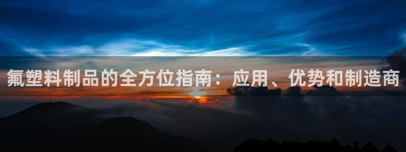 太阳集团是什么公司：氟塑料制品的全方位指南：应用、优势和制造