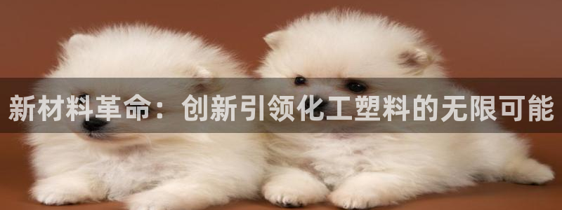 太阳集团电子游戏有限公司：新材料革命：创新引领化工塑料的无限