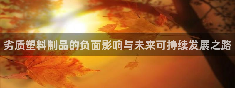 太阳2平台网站：劣质塑料制品的负面影响与未来可持续发展之路