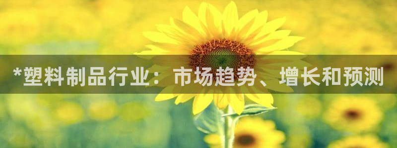 太阳集团不能提现怎么办：*塑料制品行业：市场趋势、增长和预测