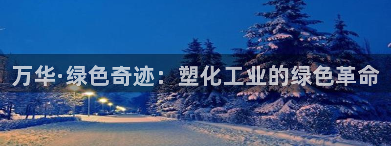 太阳集团城官网：万华·绿色奇迹：塑化工业的绿色革命