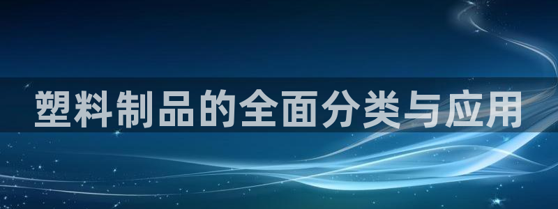 063801太阳集团备用网址：塑料制品的全面分类与应用