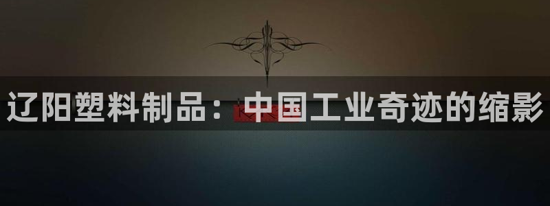 太阳集团娱：辽阳塑料制品：中国工业奇迹的缩影