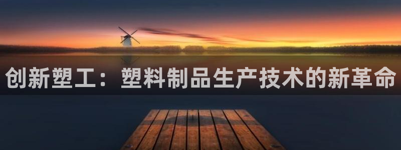 太阳集团2018登录网址：创新塑工：塑料制品生产技术的新革命
