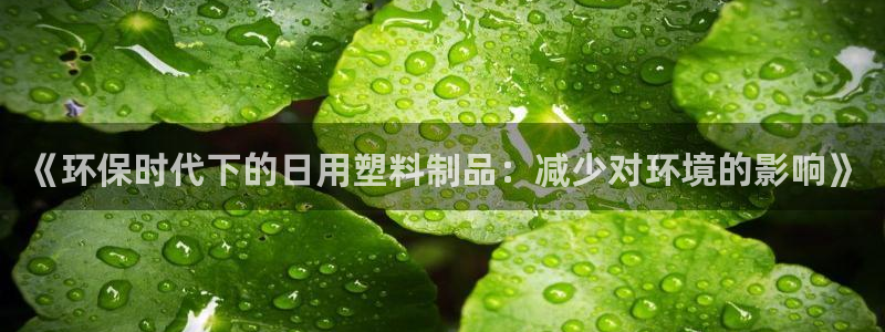 太阳gg注册/登录：《环保时代下的日用塑料制品：减少对环境的