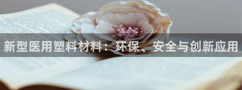 太阳app官网下载入口：新型医用塑料材料：环保、安全与创新应