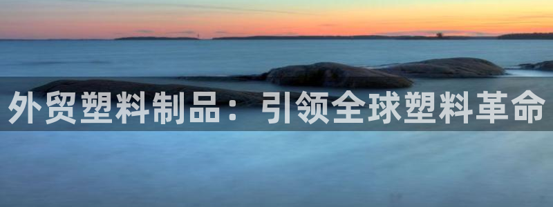 太阳成集团娱乐网站：外贸塑料制品：引领全球塑料革命