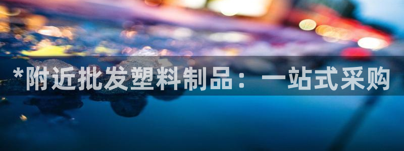 古天乐代言澳门太阳是真的吗：*附近批发塑料制品：一站式采购