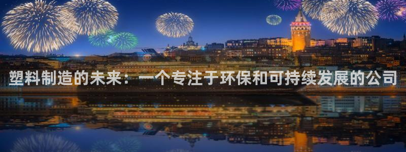 太阳集团游戏城新版138：塑料制造的未来：一个专注于环保和可