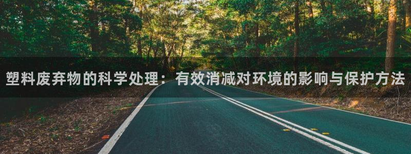 太阳董事长：塑料废弃物的科学处理：有效消减对环境的影响与保护