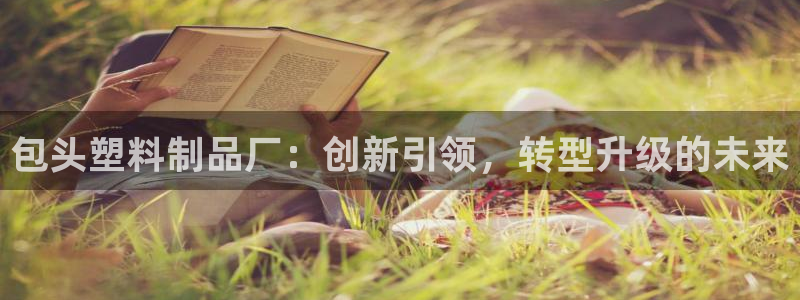 太阳集团2018登录网址查询：包头塑料制品厂：创新引领，转型