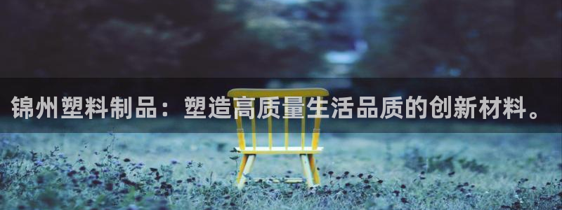 太阳成集团tyc122cc下载：锦州塑料制品：塑造高质量生活